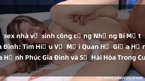sex nhà vệ sinh công cộng Những Bí Mật trong Tình Dục Gia Đình: Tìm Hiểu Về Mối Quan Hệ Giữa Hạnh Phúc Gia Đình và Sự Hài Hòa Trong Cuộc Sống Tình Dục