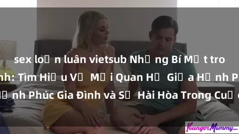 sex loạn luân vietsub Những Bí Mật trong Tình Dục Gia Đình: Tìm Hiểu Về Mối Quan Hệ Giữa Hạnh Phúc Gia Đình và Sự Hài Hòa Trong Cuộc Sống Tình Dục