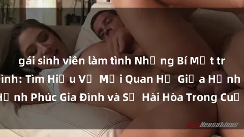 gái sinh viên làm tình Những Bí Mật trong Tình Dục Gia Đình: Tìm Hiểu Về Mối Quan Hệ Giữa Hạnh Phúc Gia Đình và Sự Hài Hòa Trong Cuộc Sống Tình Dục
