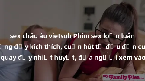 sex châu âu vietsub Phim sex loạn luân Nhật Bản: Hành động đầy kích thích, cuốn hút từ đầu đến cuối. Những cảnh quay đầy nhiệt huyết, đưa người xem vào thế giới độc đáo của tình thân. Đừng bỏ lỡ!