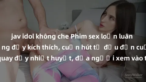 jav idol không che Phim sex loạn luân Nhật Bản: Hành động đầy kích thích, cuốn hút từ đầu đến cuối. Những cảnh quay đầy nhiệt huyết, đưa người xem vào thế giới độc đáo của tình thân. Đừng bỏ lỡ!