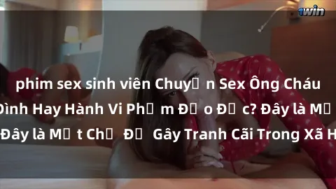 phim sex sinh viên Chuyện Sex Ông Cháu: Mối Quan Hệ Gia Đình Hay Hành Vi Phạm Đạo Đức? Đây là Một Chủ Đề Gây Tranh Cãi Trong Xã Hội Hiện Nay.