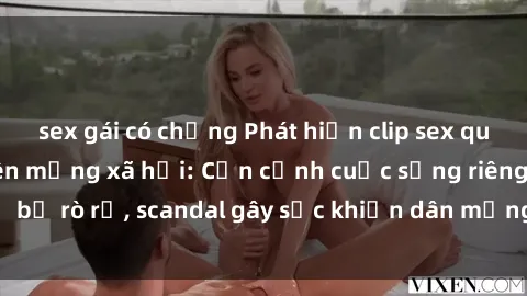 sex gái có chồng Phát hiện clip sex quay lén hot nhất trên mạng xã hội: Cận cảnh cuộc sống riêng tư bị rò rỉ, scandal gây sốc khiến dân mạng không khỏi bàng hoàng