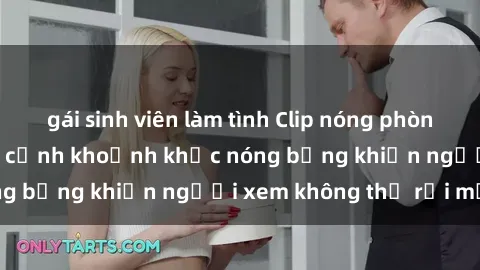 gái sinh viên làm tình Clip nóng phòng tắm gây sốt: Cận cảnh khoảnh khắc nóng bỏng khiến người xem không thể rời mắt