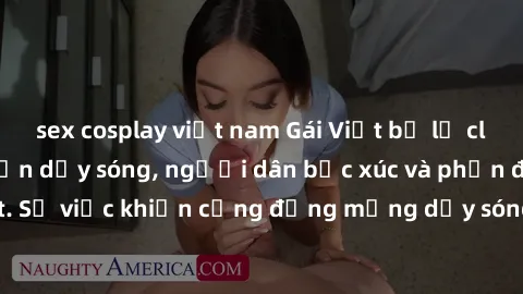 sex cosplay việt nam Gái Việt bị lộ clip sex khiến dư luận dậy sóng, người dân bức xúc và phản đối gay gắt. Sự việc khiến cộng đồng mạng dậy sóng và yêu cầu xử lý nghiêm ngặt.
