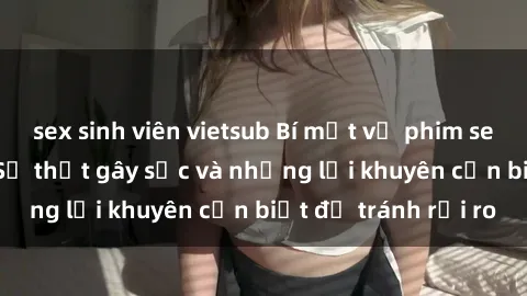 sex sinh viên vietsub Bí mật về phim sex nơi công cộng: Sự thật gây sốc và những lời khuyên cần biết để tránh rủi ro
