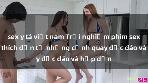 sex y tá việt nam Trải nghiệm phim sex : Sự kích thích đến từ những cảnh quay độc đáo và hấp dẫn