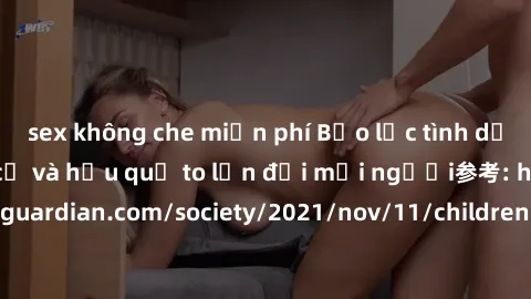 sex không che miễn phí Bạo lực tình dục trong nhóm: nguy cơ và hậu quả to lớn đối mọi người参考: https://www.theguardian.com/society/2021/nov/11/children-as-young-as-four-are-being-sexually-abused-by-gr