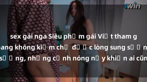 sex gái nga Siêu phẩm gái Việt tham gia trong buổi gangbang không kiềm chế được lòng sung sướng, những cảnh nóng nảy khiến ai cũng phải mãn nhãn