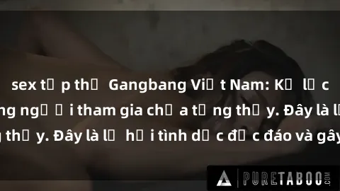 sex tập thể Gangbang Việt Nam: Kỷ lục mới với số lượng người tham gia chưa từng thấy. Đây là lễ hội tình dục độc đáo và gây sốc.