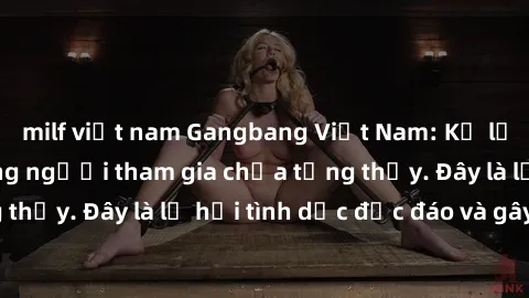 milf việt nam Gangbang Việt Nam: Kỷ lục mới với số lượng người tham gia chưa từng thấy. Đây là lễ hội tình dục độc đáo và gây sốc.