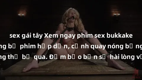 sex gái tây Xem ngay phim sex bukkake hàng đầu với những bộ phim hấp dẫn, cảnh quay nóng bỏng không thể bỏ qua. Đảm bảo bạn sẽ hài lòng với trải nghiệm mới lạ này!