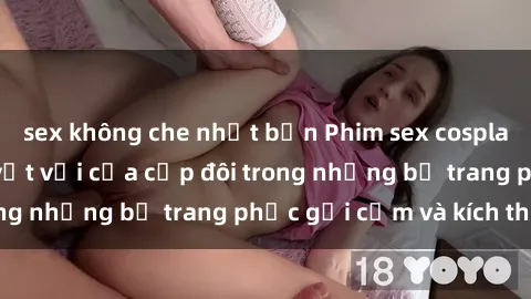 sex không che nhật bản Phim sex cosplay: Trải nghiệm tuyệt vời của cặp đôi trong những bộ trang phục gợi cảm và kích thích