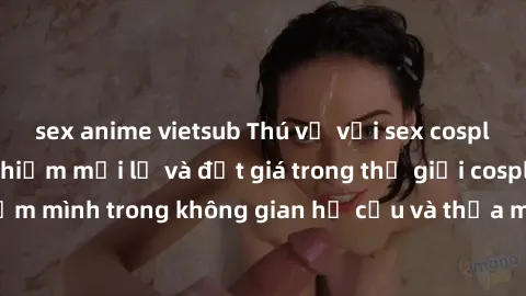 sex anime vietsub Thú vị với sex cosplay anime: Trải nghiệm mới lạ và đắt giá trong thế giới cosplay! Đắm mình trong không gian hư cấu và thỏa mãn niềm đam mê của bạn!