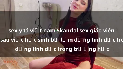 sex y tá việt nam Skandal sex giáo viên: Sự thật đằng sau việc học sinh bị lạm dụng tình dục trong trường học