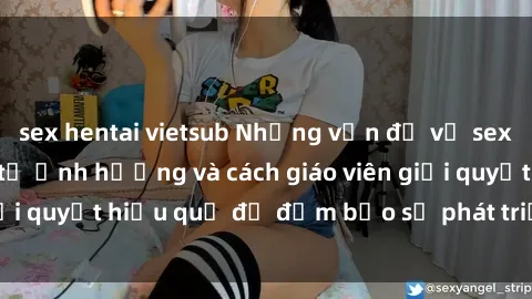 sex hentai vietsub Những vấn đề về sex học sinh: Các yếu tố ảnh hưởng và cách giáo viên giải quyết hiệu quả để đảm bảo sự phát triển toàn diện.