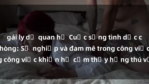 gái ly dị quan hệ Cuộc sống tình dục của nhân viên văn phòng: Sự nghiệp và đam mê trong công việc khiến họ cảm thấy hứng thú với tình dục?