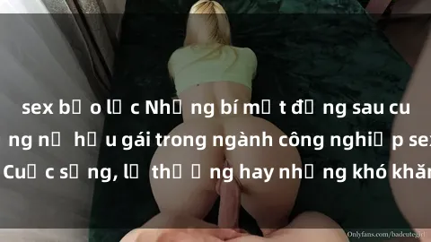 sex bạo lực Những bí mật đằng sau cuộc sống của những nữ hầu gái trong ngành công nghiệp sex: Cuộc sống, lẽ thường hay những khó khăn mà họ phải đối mặt.