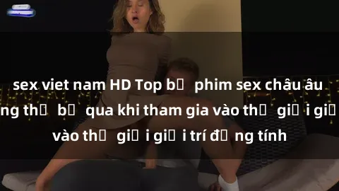 sex viet nam HD Top bộ phim sex châu âu nổi tiếng không thể bỏ qua khi tham gia vào thế giới giải trí đồng tính