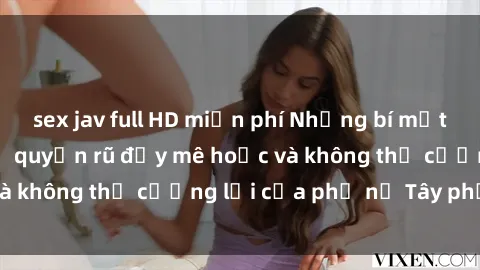 sex jav full HD miễn phí Những bí mật về sex gái Tây: Sự quyến rũ đầy mê hoặc và không thể cưỡng lại của phụ nữ Tây phương