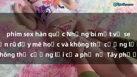 phim sex hàn quốc Những bí mật về sex gái Tây: Sự quyến rũ đầy mê hoặc và không thể cưỡng lại của phụ nữ Tây phương
