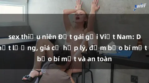 sex thiếu niên Đặt gái gọi Việt Nam: Dịch vụ chất lượng, giá cả hợp lý, đảm bảo bí mật và an toàn
