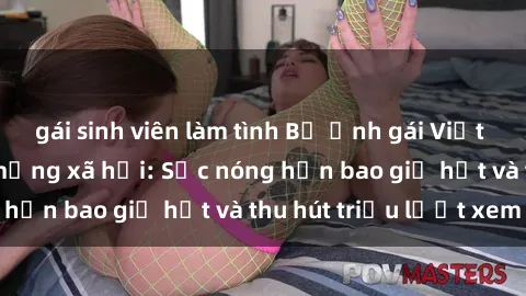 gái sinh viên làm tình Bộ ảnh gái Việt Nam nude gây sốt mạng xã hội: Sắc nóng hơn bao giờ hết và thu hút triệu lượt xem