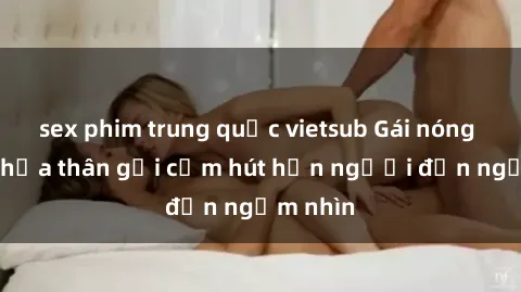 sex phim trung quốc vietsub Gái nóng bỏng khỏa thân gợi cảm hút hồn người đến ngắm nhìn