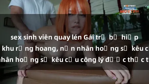 sex sinh viên quay lén Gái trẻ bị hiếp dâm bạo lực trong khu rừng hoang, nạn nhân hoảng sợ kêu cầu công lý được thực thi