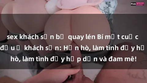 sex khách sạn bị quay lén Bí mật cuộc hẹn gái Việt lần đầu ở khách sạn: Hẹn hò, làm tình đầy hấp dẫn và đam mê!