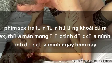 phim sex tra tấn Tận hưởng khoái cảm với gái xinh sex, thỏa mãn mong ước tình dục của mình ngay hôm nay