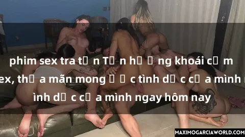 phim sex tra tấn Tận hưởng khoái cảm với gái xinh sex, thỏa mãn mong ước tình dục của mình ngay hôm nay