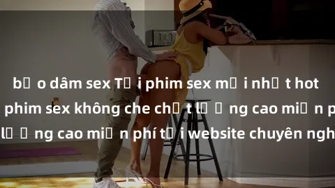 bạo dâm sex Tải phim sex mới nhất hot nhất - Xem và tải phim sex không che chất lượng cao miễn phí tại website chuyên nghiệp.