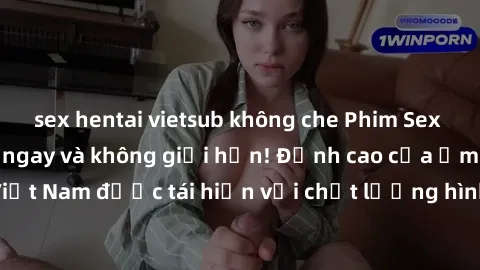 sex hentai vietsub không che Phim Sex Việt Nam HD - Xem ngay và không giới hạn! Đỉnh cao của ẩm thực tình dục Việt Nam được tái hiện với chất lượng hình ảnh sắc nét. Hãy thưởng thức ngay!