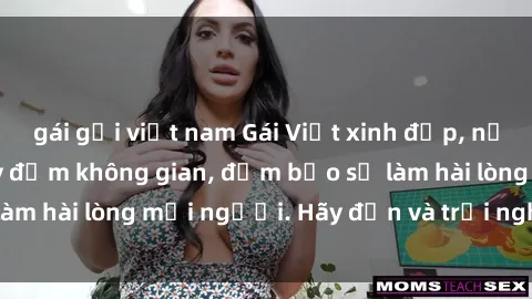 gái gọi việt nam Gái Việt xinh đẹp, nồng nàn làm tình say đắm không gian, đảm bảo sẽ làm hài lòng mọi người. Hãy đến và trải nghiệm ngay!