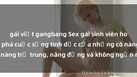 gái việt gangbang Sex gái sinh viên hot nhất: Cùng khám phá cuộc sống tình dục của những cô nàng trẻ trung, năng động và không ngần ngại thử nghiệm!
