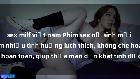 sex milf việt nam Phim sex nữ sinh mới nhất: Trải nghiệm nhiều tình huống kích thích, không che hoàn toàn, giúp thỏa mãn cơn khát tình dục của các bạn trẻ