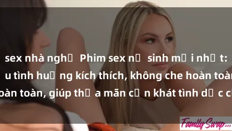 sex nhà nghỉ Phim sex nữ sinh mới nhất: Trải nghiệm nhiều tình huống kích thích, không che hoàn toàn, giúp thỏa mãn cơn khát tình dục của các bạn trẻ