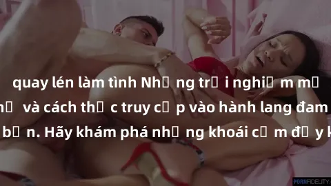 quay lén làm tình Những trải nghiệm mới lạ với sex tập thể và cách thức truy cập vào hành lang đam mê của bạn. Hãy khám phá những khoái cảm đầy kích thích với tập thể hấp dẫn!