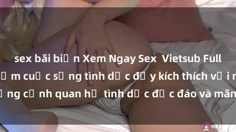 sex bãi biển Xem Ngay Sex  Vietsub Full HD - Cùng trải nghiệm cuộc sống tình dục đầy kích thích với những cảnh quan hệ tình dục độc đáo và mãnh liệt trong bộ phim này!