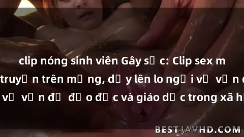 clip nóng sinh viên Gây sốc: Clip sex mẹ con Việt Nam lan truyền trên mạng, dấy lên lo ngại về vấn đề đạo đức và giáo dục trong xã hội hiện nay.