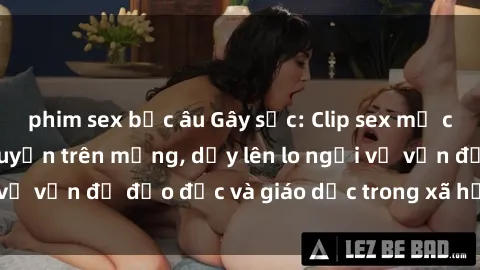 phim sex bắc âu Gây sốc: Clip sex mẹ con Việt Nam lan truyền trên mạng, dấy lên lo ngại về vấn đề đạo đức và giáo dục trong xã hội hiện nay.