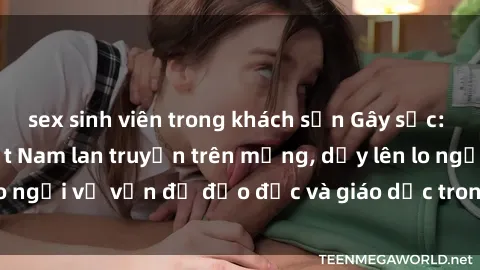 sex sinh viên trong khách sạn Gây sốc: Clip sex mẹ con Việt Nam lan truyền trên mạng, dấy lên lo ngại về vấn đề đạo đức và giáo dục trong xã hội hiện nay.