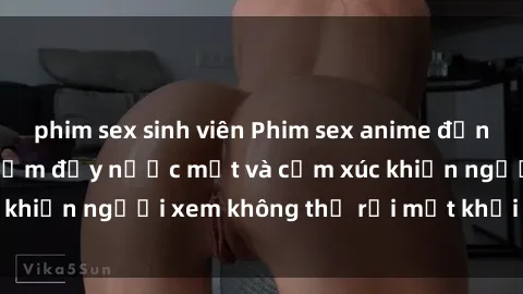phim sex sinh viên Phim sex anime đỉnh cao: Những tác phẩm đầy nước mắt và cảm xúc khiến người xem không thể rời mắt khỏi màn hình