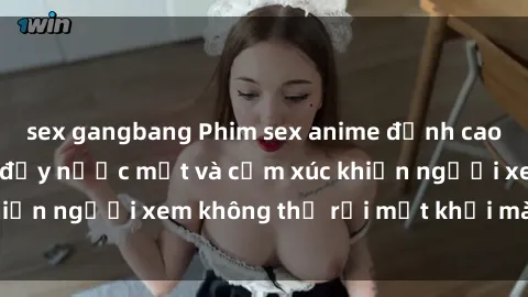sex gangbang Phim sex anime đỉnh cao: Những tác phẩm đầy nước mắt và cảm xúc khiến người xem không thể rời mắt khỏi màn hình