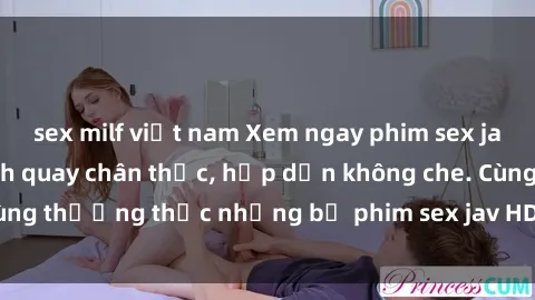 sex milf việt nam Xem ngay phim sex jav HD với những cảnh quay chân thực, hấp dẫn không che. Cùng thưởng thức những bộ phim sex jav HD hot nhất hiện nay!