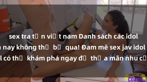 sex tra tấn việt nam Danh sách các idol JAV hot nhất hiện nay không thể bỏ qua! Đam mê sex jav idol có thể khám phá ngay để thỏa mãn nhu cầu giải trí của mình!